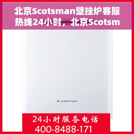 北京Scotsman壁挂炉客服热线24小时，北京Scotsman壁挂炉全天候客服热线，专业解答与温暖服务不间断
