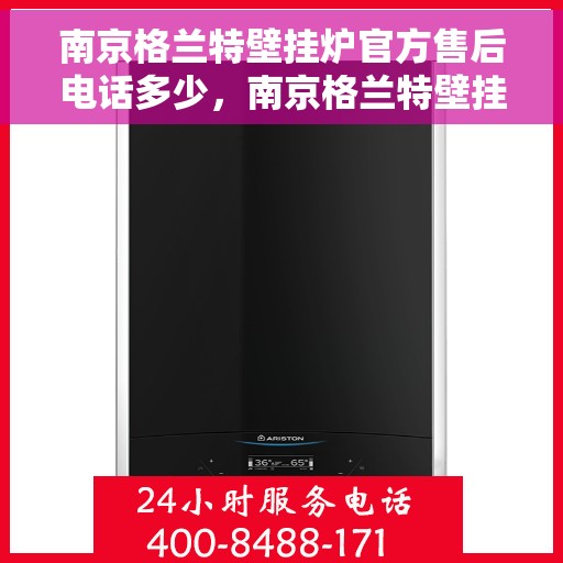 南京格兰特壁挂炉官方售后电话多少，南京格兰特壁挂炉售后电话官方查询