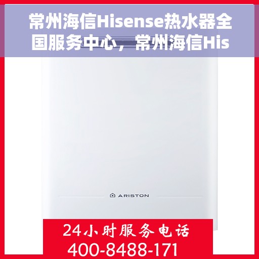 常州海信Hisense热水器全国服务中心，常州海信Hisense热水器，全国服务中心专业保障温暖洗浴体验
