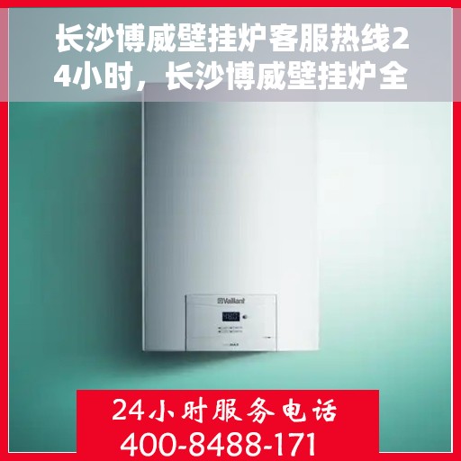 长沙博威壁挂炉客服热线24小时，长沙博威壁挂炉全天候客服热线，温暖服务不打烊