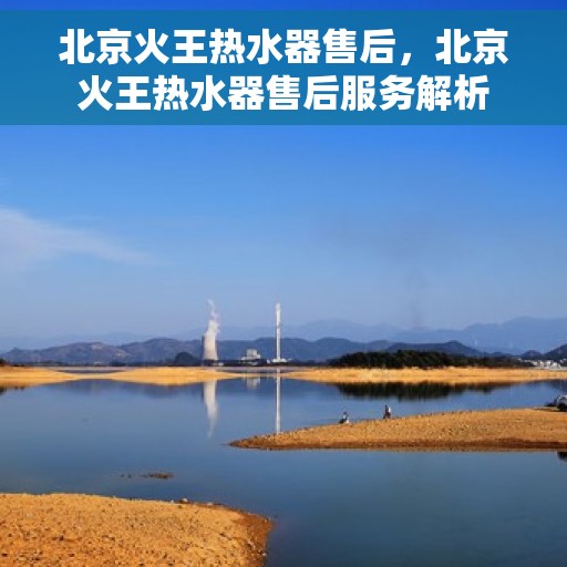 北京火王热水器售后，北京火王热水器售后服务解析