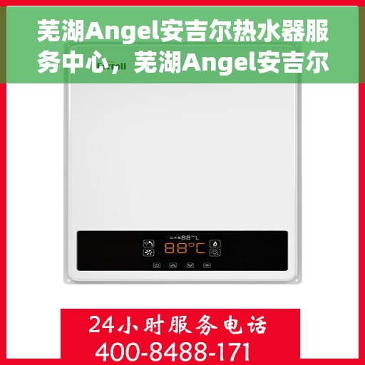 芜湖Angel安吉尔热水器服务中心，芜湖Angel安吉尔热水器专业服务中心