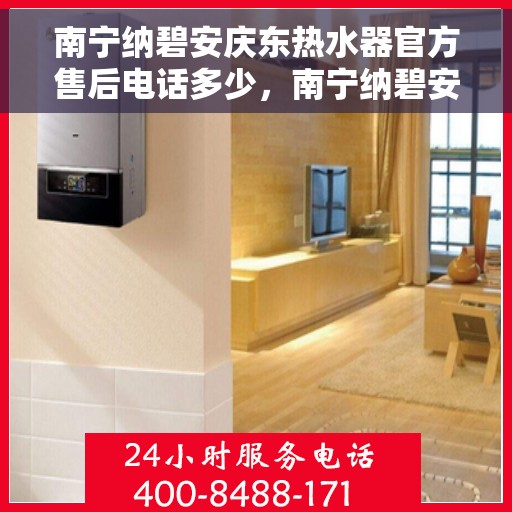 南宁纳碧安庆东热水器官方售后电话多少，南宁纳碧安庆东热水器官方售后联系电话