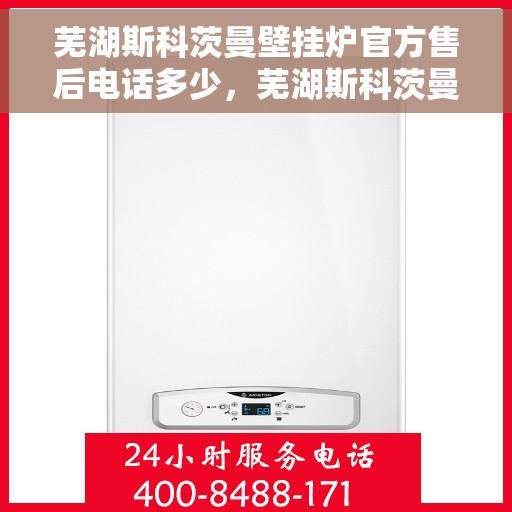 芜湖斯科茨曼壁挂炉官方售后电话多少,芜湖斯科茨曼壁挂炉官方售后电话及维修服务详解 芜湖斯科茨曼壁挂炉官方售后电话多少,芜湖斯科茨曼壁挂炉官方售后电话及维修服务详解