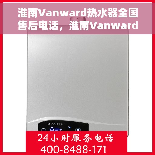 淮南Vanward热水器全国售后电话，淮南Vanward热水器售后服务热线及全国电话汇总