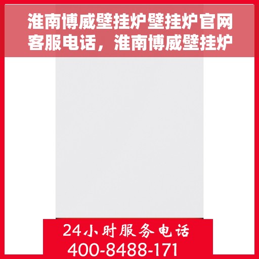 淮南博威壁挂炉壁挂炉官网客服电话，淮南博威壁挂炉客服热线及官方网址查询指南