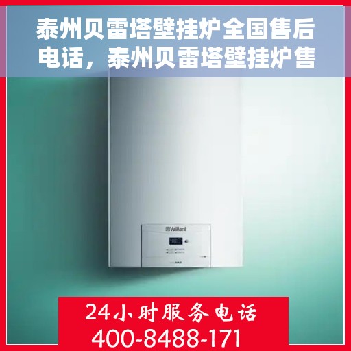 泰州贝雷塔壁挂炉全国售后电话，泰州贝雷塔壁挂炉售后服务热线及全国电话汇总