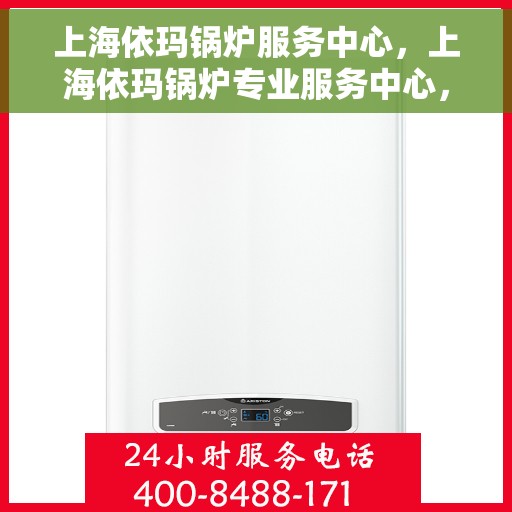 上海依玛锅炉服务中心，上海依玛锅炉专业服务中心，高效、安全的锅炉解决方案专家