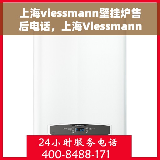 上海viessmann壁挂炉售后电话，上海Viessmann壁挂炉售后服务热线及电话详解