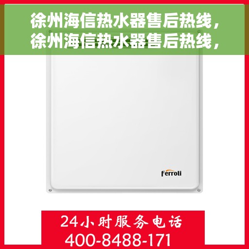 徐州海信热水器售后热线，徐州海信热水器售后热线，专业维修与快速响应服务团队为您保驾护航