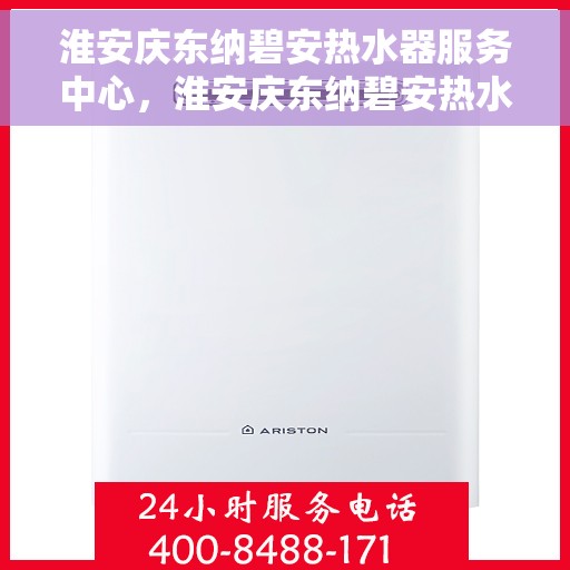 淮安庆东纳碧安热水器服务中心，淮安庆东纳碧安热水器专业服务中心