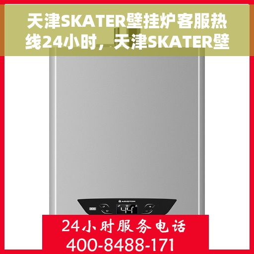 天津SKATER壁挂炉客服热线24小时，天津SKATER壁挂炉全天候客服热线，贴心服务不打烊