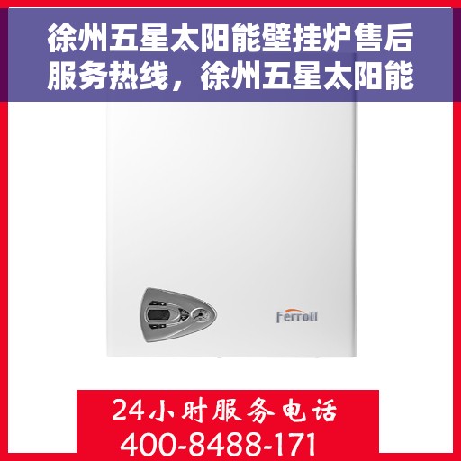 徐州五星太阳能壁挂炉售后服务热线，徐州五星太阳能壁挂炉售后服务热线——专业团队，贴心服务