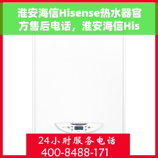 淮安海信Hisense热水器官方售后电话，淮安海信Hisense热水器售后官方联系电话服务专线解析