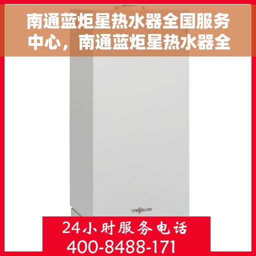 南通蓝炬星热水器全国服务中心，南通蓝炬星热水器全国服务中心，专业维修与贴心服务一体化平台