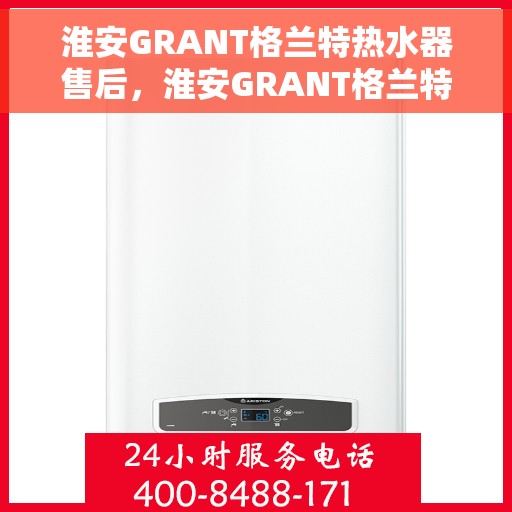 淮安GRANT格兰特热水器售后，淮安GRANT格兰特热水器售后服务解析