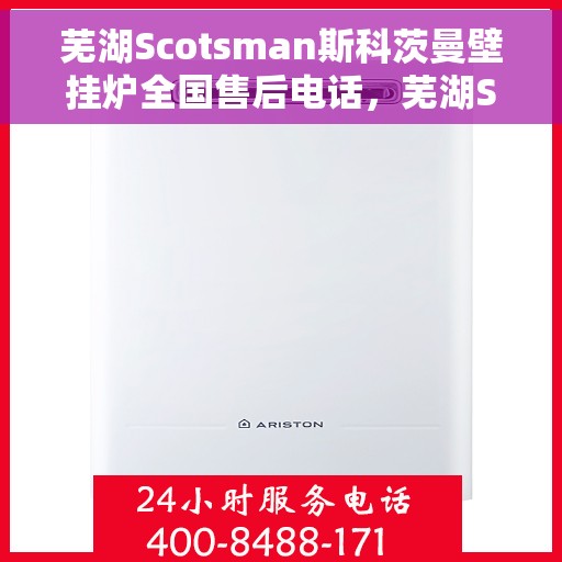 芜湖Scotsman斯科茨曼壁挂炉全国售后电话，芜湖Scotsman斯科茨曼壁挂炉全国售后热线及服务支持全解析