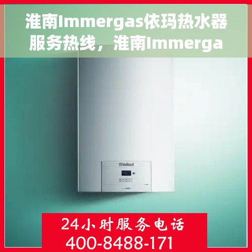 淮南Immergas依玛热水器服务热线，淮南Immergas依玛热水器服务热线，专业维修与售后支持团队为您服务