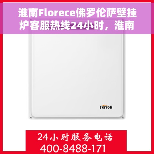 淮南Florece佛罗伦萨壁挂炉客服热线24小时，淮南Florece佛罗伦萨壁挂炉全天候客服热线支持