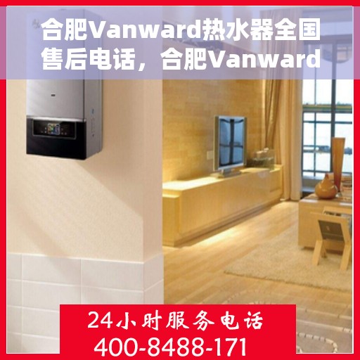 合肥Vanward热水器全国售后电话，合肥Vanward热水器售后服务热线及全国售后电话汇总