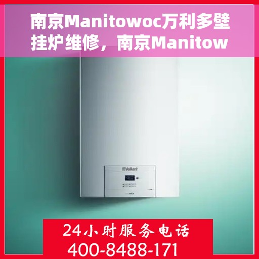 南京Manitowoc万利多壁挂炉维修，南京Manitowoc万利多壁挂炉专业维修服务