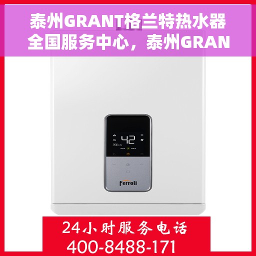 泰州GRANT格兰特热水器全国服务中心，泰州GRANT格兰特热水器全国服务中心，专业售后与无忧体验并行