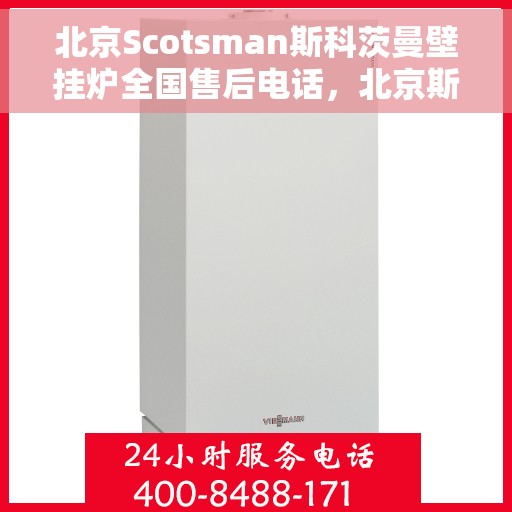 北京Scotsman斯科茨曼壁挂炉全国售后电话，北京斯科茨曼壁挂炉售后全国服务热线及维修指南