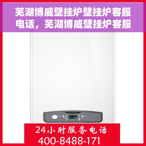 芜湖博威壁挂炉壁挂炉客服电话，芜湖博威壁挂炉客服热线及售后服务指南