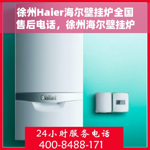 徐州Haier海尔壁挂炉全国售后电话，徐州海尔壁挂炉售后服务中心联系电话专业服务您身边的温暖守护者