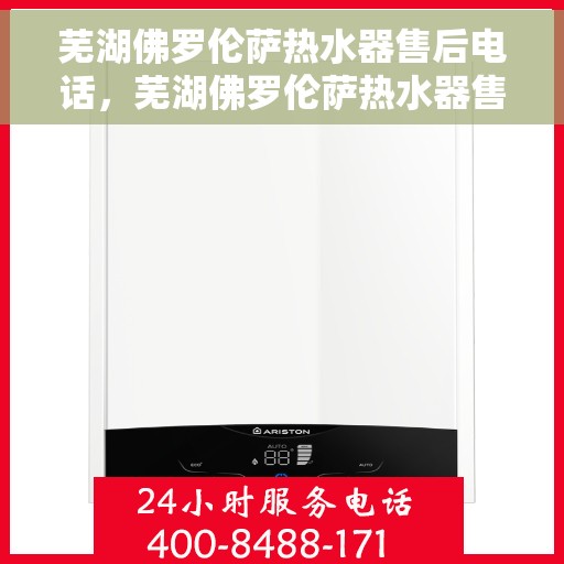 芜湖佛罗伦萨热水器售后电话，芜湖佛罗伦萨热水器售后服务热线及联系方式