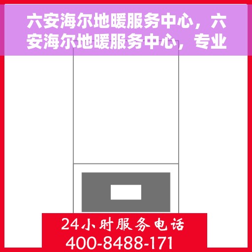 六安海尔地暖服务中心，六安海尔地暖服务中心，专业温暖您的生活