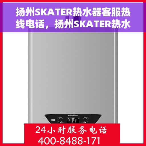扬州SKATER热水器客服热线电话，扬州SKATER热水器客服热线全攻略，专业解答，贴心服务