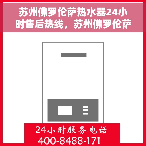 苏州佛罗伦萨热水器24小时售后热线，苏州佛罗伦萨热水器全天候售后热线服务保障