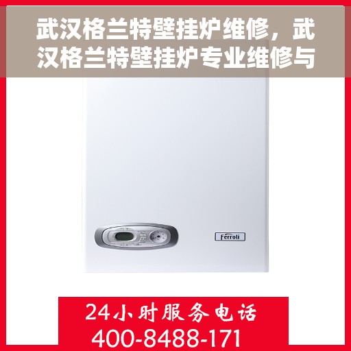 武汉格兰特壁挂炉维修，武汉格兰特壁挂炉专业维修与保养服务