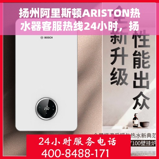 扬州阿里斯顿ARISTON热水器客服热线24小时，扬州阿里斯顿ARISTON热水器全天候客服热线服务支持
