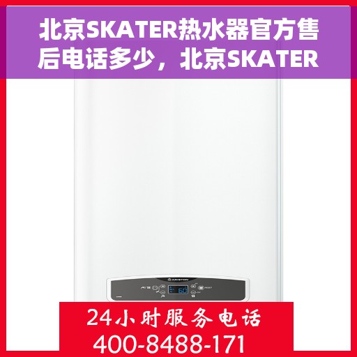 北京SKATER热水器官方售后电话多少，北京SKATER热水器售后电话及维修服务指南