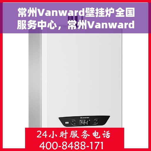 常州Vanward壁挂炉全国服务中心，常州Vanward壁挂炉全国服务中心，专业维修与优质服务一站解决