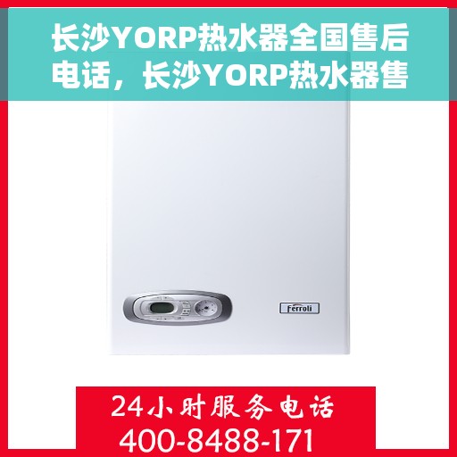 长沙YORP热水器全国售后电话，长沙YORP热水器售后服务热线及电话全攻略