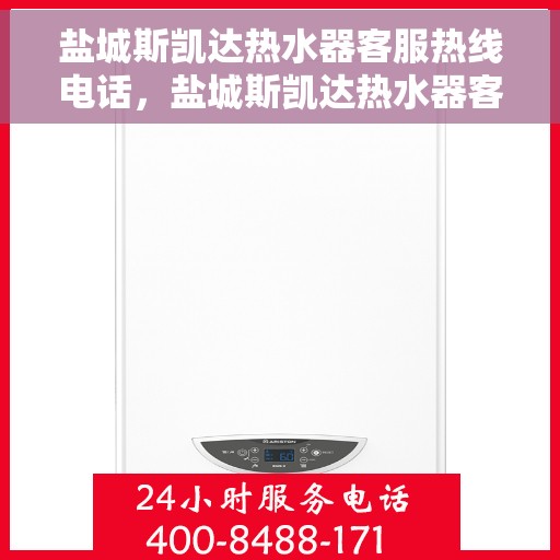 盐城斯凯达热水器客服热线电话，盐城斯凯达热水器客服热线详解，专业、高效的售后服务体验！