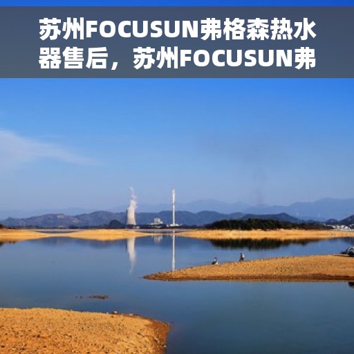 苏州FOCUSUN弗格森热水器售后，苏州FOCUSUN弗格森热水器售后服务解析
