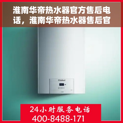 淮南华帝热水器官方售后电话，淮南华帝热水器售后官方联系电话，专业维修与贴心服务保障您的热水体验。