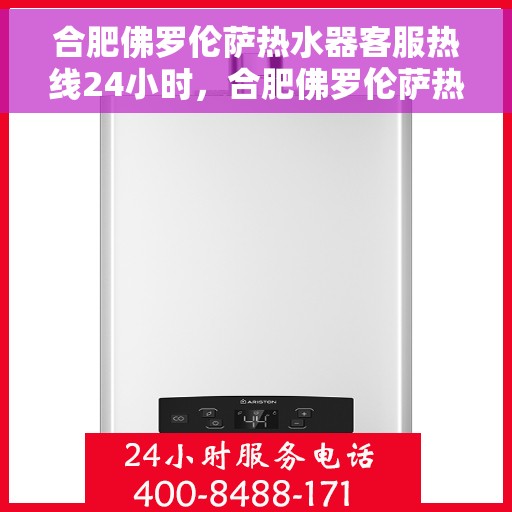 合肥佛罗伦萨热水器客服热线24小时，合肥佛罗伦萨热水器全天候客服热线，贴心服务不打烊