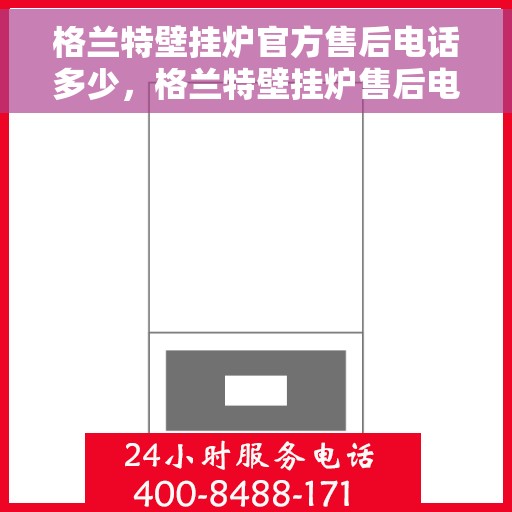 格兰特壁挂炉官方售后电话多少，格兰特壁挂炉售后电话服务及支持信息详解