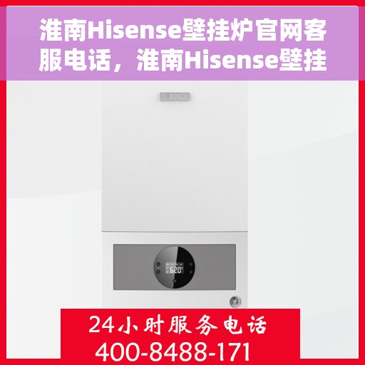 淮南Hisense壁挂炉官网客服电话，淮南Hisense壁挂炉官方客服热线及售后支持服务电话