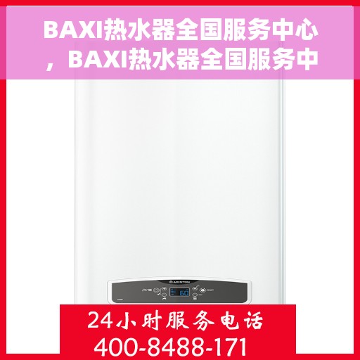 BAXI热水器全国服务中心，BAXI热水器全国服务中心，专业维修与贴心服务一体化平台