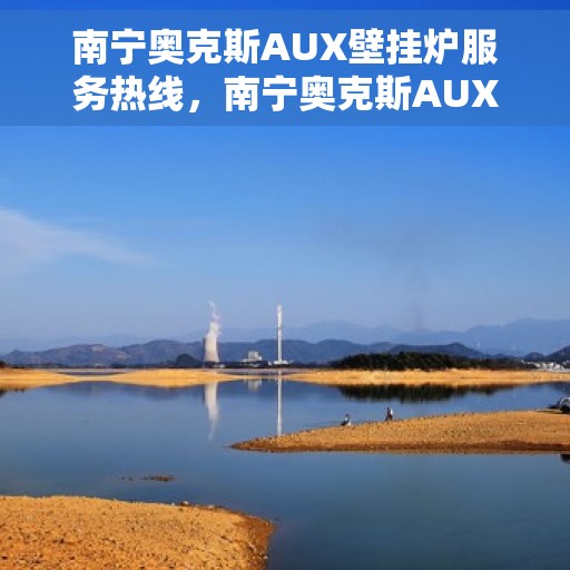 南宁奥克斯AUX壁挂炉服务热线，南宁奥克斯AUX壁挂炉服务热线，专业维修与售后支持团队为您护航冬日温暖生活。