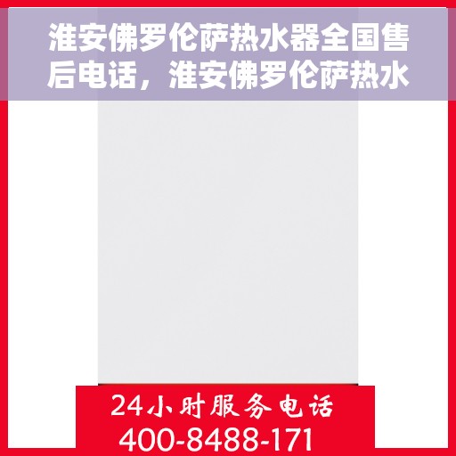 淮安佛罗伦萨热水器全国售后电话，淮安佛罗伦萨热水器售后全国服务热线，专业解决您的热水器问题