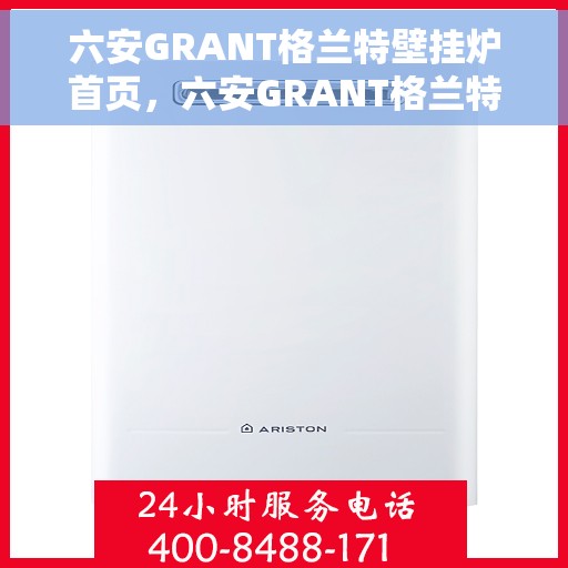 六安GRANT格兰特壁挂炉首页，六安GRANT格兰特壁挂炉，首页概览