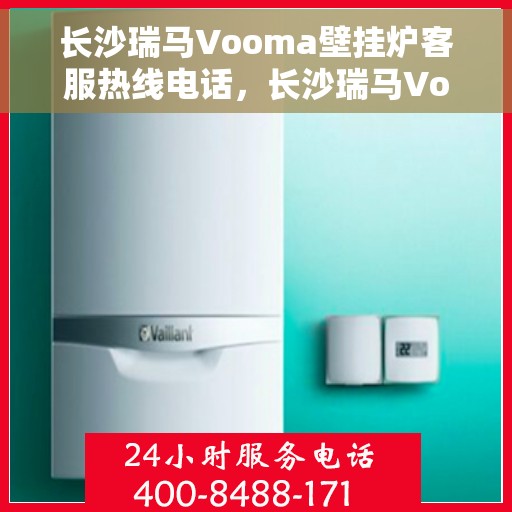 长沙瑞马Vooma壁挂炉客服热线电话，长沙瑞马Vooma壁挂炉客服热线全攻略，专业解答，贴心服务，一键拨打热线电话！
