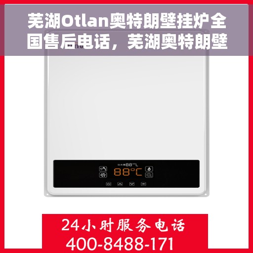 芜湖Otlan奥特朗壁挂炉全国售后电话，芜湖奥特朗壁挂炉售后服务热线及电话支持指南